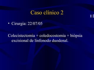 Caso clínico 2
• Cirurgia: 22/07/05

Colecistectomia + coledocostomia + biópsia
 excisional de linfonodo duodenal.
 