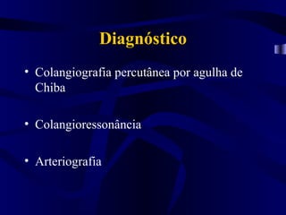 Diagnóstico
• Colangiografia percutânea por agulha de
  Chiba

• Colangioressonância

• Arteriografia
 