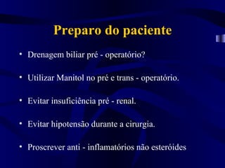 Preparo do paciente
• Drenagem biliar pré - operatório?

• Utilizar Manitol no pré e trans - operatório.

• Evitar insuficiência pré - renal.

• Evitar hipotensão durante a cirurgia.

• Proscrever anti - inflamatórios não esteróides
 