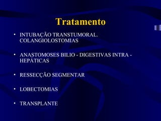 Tratamento
• INTUBAÇÃO TRANSTUMORAL.
  COLANGIOLOSTOMIAS

• ANASTOMOSES BILIO - DIGESTIVAS INTRA -
  HEPÁTICAS

• RESSECÇÃO SEGMENTAR

• LOBECTOMIAS

• TRANSPLANTE
 