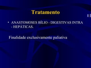 Tratamento
• ANASTOMOSES BÍLIO - DIGESTIVAS INTRA
  - HEPÁTICAS.


Finalidade exclusivamente paliativa
 