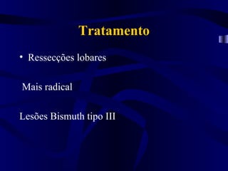 Tratamento
• Ressecções lobares

Mais radical

Lesões Bismuth tipo III
 