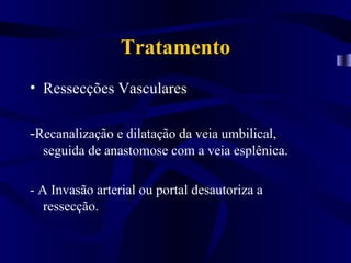 Tratamento
• Ressecções Vasculares

-Recanalização e dilatação da veia umbilical,
  seguida de anastomose com a veia esplênica.

- A Invasão arterial ou portal desautoriza a
   ressecção.
 