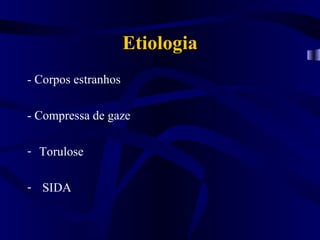 Etiologia
- Corpos estranhos

- Compressa de gaze

- Torulose

- SIDA
 