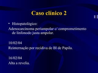 Caso clínico 2
• Histopatológico:
Adenocarcinoma periampolar c/ comprometimento
  de linfonodo justa ampolar.

10/02/04
Reinternação por recidiva de Bl de Papila.

16/02/04
Alta a revelia.
 