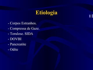 Etiologia
- Corpos Estranhos.
- Compressa de Gaze.
- Torulose. SIDA
- DOVBI
- Pancreatite
- Odite
 