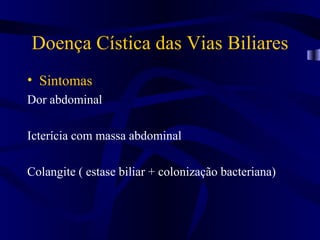 Doença Cística das Vias Biliares
• Sintomas
Dor abdominal

Icterícia com massa abdominal

Colangite ( estase biliar + colonização bacteriana)
 