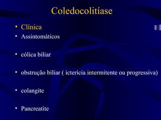 Coledocolitíase
• Clínica
• Assintomáticos

• cólica biliar

• obstrução biliar ( icterícia intermitente ou progressiva)

• colangite

• Pancreatite
 