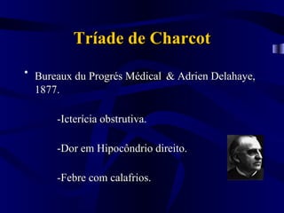 Tríade de Charcot
• Bureaux du Progrés Médical & Adrien Delahaye,
  1877.

      -Icterícia obstrutiva.

      -Dor em Hipocôndrio direito.

      -Febre com calafrios.
 