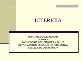 ICTERICIA DRA. ROSA CASIMIRO LAU ULADECH FACULTAD DE CIENCIAS DE LA SALUD DEPARTAMENTO DE SALUD REPRODUCTIVA ESCUELA DE OBSTETRICIA 