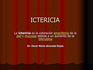 ICTERICIA
La ictericia es la coloración amarillenta de la
piel y mucosas debida a un aumento de la
bilirrubina
Dr. Oscar Mario Alvarado Rojas
 