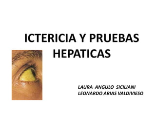 ICTERICIA Y PRUEBAS
HEPATICAS
LAURA ANGULO SICILIANI
LEONARDO ARIAS VALDIVIESO
 