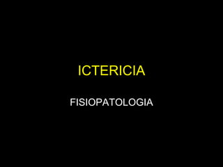 ICTERICIA
FISIOPATOLOGIA
 
