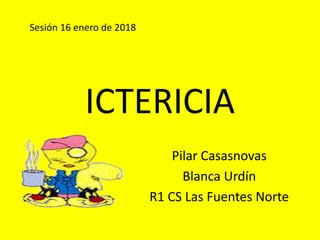 ICTERICIA
Pilar Casasnovas
Blanca Urdín
R1 CS Las Fuentes Norte
Sesión 16 enero de 2018
 