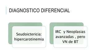 DIAGNOSTICO DIFERENCIAL
Seudoictericia:
hipercarotinemia
IRC y Neoplasias
avanzadas , pero
VN de BT
 