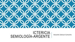ICTERICIA
SEMIOLOGÍA-ARGENTE
Eduardo Zubiaut Camacho
 