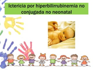 Ictericia por hiperbilirrubinemia no
conjugada no neonatal
 