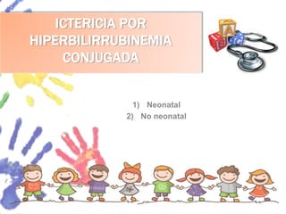 ICTERICIA POR
HIPERBILIRRUBINEMIA
CONJUGADA
1) Neonatal
2) No neonatal
 