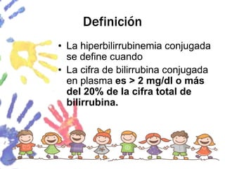 Definición
• La hiperbilirrubinemia conjugada
se define cuando
• La cifra de bilirrubina conjugada
en plasma es > 2 mg/dl o más
del 20% de la cifra total de
bilirrubina.
 