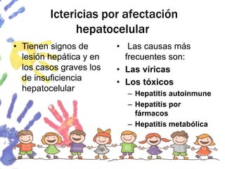 Ictericias por afectación
hepatocelular
• Tienen signos de
lesión hepática y en
los casos graves los
de insuficiencia
hepatocelular
• Las causas más
frecuentes son:
• Las víricas
• Los tóxicos
– Hepatitis autoinmune
– Hepatitis por
fármacos
– Hepatitis metabólica
 