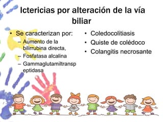 Ictericias por alteración de la vía
biliar
• Se caracterizan por:
– Aumento de la
bilirrubina directa,
– Fosfatasa alcalina
– Gammaglutamiltransp
eptidasa
• Coledocolitiasis
• Quiste de colédoco
• Colangitis necrosante
 