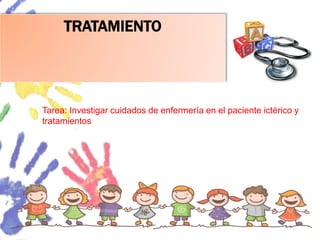 TRATAMIENTO
Tarea: Investigar cuidados de enfermería en el paciente ictérico y
tratamientos
 