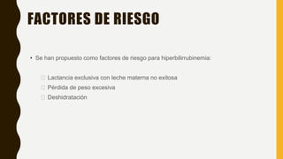 FACTORES DE RIESGO
• Se han propuesto como factores de riesgo para hiperbilirrubinemia:
� Lactancia exclusiva con leche materna no exitosa
� Pérdida de peso excesiva
� Deshidratación
 