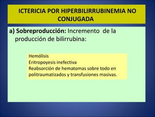 a) Sobreproducción: Incremento de la
producción de bilirrubina:
Hemólisis
Eritropoyesis inefectiva
Reabsorción de hematomas sobre todo en
politraumatizados y transfusiones masivas.
ICTERICIA POR HIPERBILIRRUBINEMIA NO
CONJUGADA
 