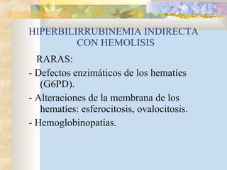 HIPERBILIRRUBINEMIA INDIRECTA   CON HEMOLISIS RARAS: - Defectos enzimáticos de los hematíes (G6PD). - Alteraciones de la membrana de los hematíes: esferocitosis, ovalocitosis. - Hemoglobinopatías. 