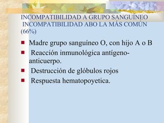 INCOMPATIBILIDAD A GRUPO SANGUÍNEO  INCOMPATIBILIDAD ABO LA MÁS COMÚN (66%) Madre grupo sanguíneo O, con hijo A o B Reacción inmunológica antígeno- anticuerpo. Destrucción de glóbulos rojos Respuesta hematopoyetica. 