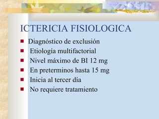 ICTERICIA FISIOLOGICA Diagnóstico de exclusión Etiología multifactorial Nivel máximo de BI 12 mg En preterminos hasta 15 mg Inicia al tercer día No requiere tratamiento 