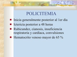 POLICITEMIA Inicia generalmente posterior al 1er día Ictericia posterior a 48 horas Rubicundez, cianosis, insuficiencia respiratoria y cardiaca, convulsiones Hematocrito venoso mayor de 65 % 