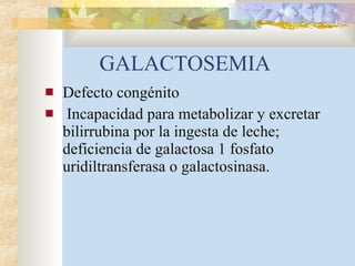 GALACTOSEMIA Defecto congénito Incapacidad para metabolizar y excretar bilirrubina por la ingesta de leche; deficiencia de galactosa 1 fosfato uridiltransferasa o galactosinasa. 