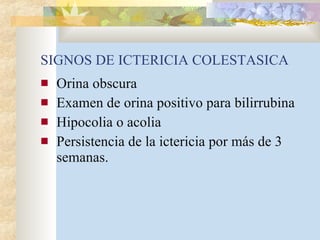 SIGNOS DE ICTERICIA COLESTASICA Orina obscura Examen de orina positivo para bilirrubina Hipocolia o acolia Persistencia de la ictericia por más de 3 semanas. 