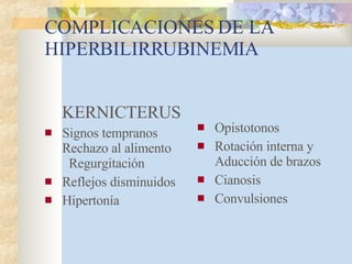 COMPLICACIONES DE LA   HIPERBILIRRUBINEMIA KERNICTERUS Signos tempranos  Rechazo al alimento  Regurgitación Reflejos disminuidos Hipertonía Opistotonos Rotación interna y Aducción de brazos Cianosis Convulsiones 