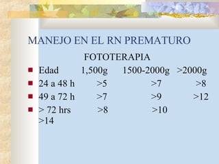 MANEJO EN EL RN PREMATURO FOTOTERAPIA Edad  1,500g  1500-2000g  >2000g 24 a 48 h  >5  >7  >8 49 a 72 h  >7  >9  >12 > 72 hrs  >8  >10  >14 