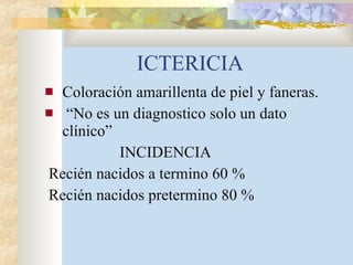 ICTERICIA Coloración amarillenta de piel y faneras. “ No es un diagnostico solo un dato clínico” INCIDENCIA Recién nacidos a termino 60 % Recién nacidos pretermino 80 % 