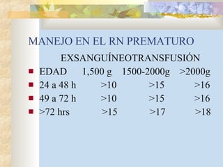 MANEJO EN EL RN PREMATURO EXSANGUÍNEOTRANSFUSIÓN EDAD  1,500 g  1500-2000g  >2000g 24 a 48 h  >10  >15  >16 49 a 72 h  >10  >15  >16 >72 hrs  >15  >17  >18 