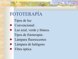FOTOTERAPÍA Tipos de luz Convencional: Luz azul, verde y blanca. Tipos de fototerapia: Lámpara fluorescentes Lámpara de halógeno Fibra óptica 