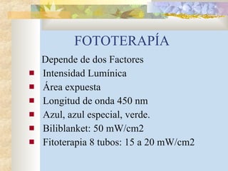 FOTOTERAPÍA Depende de dos Factores Intensidad Lumínica Área expuesta Longitud de onda 450 nm  Azul, azul especial, verde. Biliblanket: 50 mW/cm2 Fitoterapia 8 tubos: 15 a 20 mW/cm2 