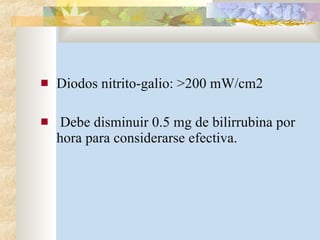 Diodos nitrito-galio: >200 mW/cm2 Debe disminuir 0.5 mg de bilirrubina por hora para considerarse efectiva. 