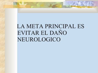 LA META PRINCIPAL ES EVITAR EL DAÑO NEUROLOGICO 