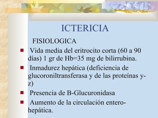 ICTERICIA FISIOLOGICA Vida media del eritrocito corta (60 a 90  días) 1 gr de Hb=35 mg de bilirrubina. Inmadurez hepática (deficiencia de glucoroniltransferasa y de las proteínas y-z) Presencia de B-Glucuronidasa Aumento de la circulación entero-hepática. 