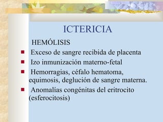 ICTERICIA HEMÓLISIS Exceso de sangre recibida de placenta Izo inmunización materno-fetal Hemorragias, céfalo hematoma, equimosis, deglución de sangre materna. Anomalías congénitas del eritrocito (esferocitosis) 