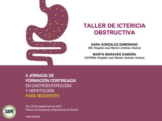 TALLER DE ICTERICIA
OBSTRUCTIVA
SARA GONZALEZ ZAMORANO
(R4- Hospital Juan Ramón Jiménez. Huelva)
MARTA MARAVER ZAMORA
(TUTORA- Hospital Juan Ramón Jiménez. Huelva)
 