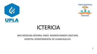 ICTERICIA
MR1 MEDICINA INTERNA: ERIKA ROSARIO RAMOS CANTURIN
HOSPITAL DEPARTAMENTAL DE HUANCAVELICA
1
 
