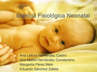 Ictericia Fisiológica Neonatal
Ana Leticia Hernández Castro
Ilzet Mabel Hernández Constantino
Margarita Pérez Melo
Eduardo Sánchez Zaleta
 