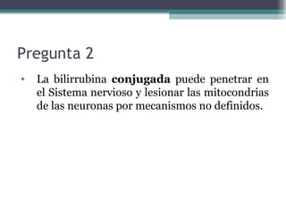 Pregunta 2  La bilirrubina  conjugada  puede penetrar en el Sistema nervioso y lesionar las mitocondrias de las neuronas por mecanismos no definidos. 