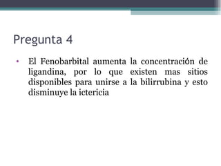 Pregunta 4  El Fenobarbital aumenta la concentraci ó n de ligandina, por lo que existen mas sitios disponibles para unirse a la bilirrubina y esto disminuye la ictericia  