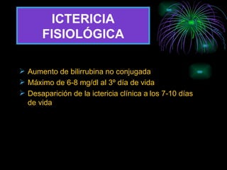 ICTERICIA FISIOLÓGICA Aumento de bilirrubina no conjugada Máximo de 6-8 mg/dl al 3º día de vida Desaparición de la ictericia clínica a   los 7-10 días de vida 